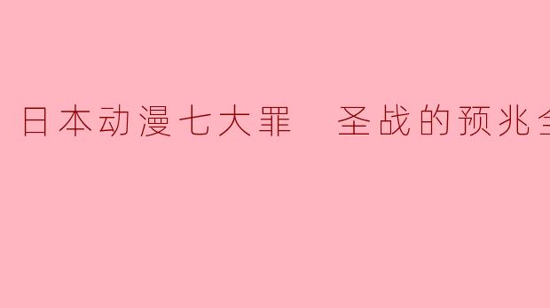 日本动漫《七大罪:圣战的预兆》全4集主要讲述了什么故事?**